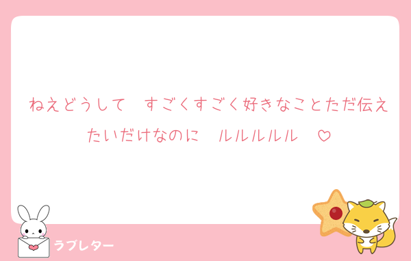 ねえどうして　すごくすごく好きなことただ伝えたいだけなのに　ルルルルル〜