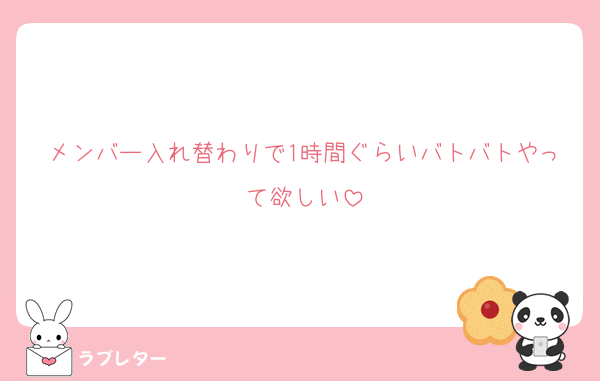 メンバー入れ替わりで1時間ぐらいバトバトやって欲しい