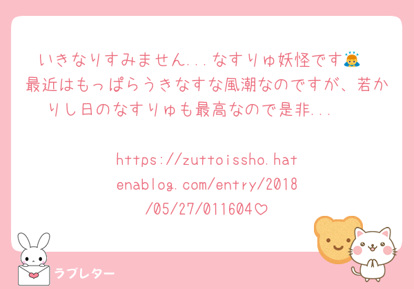 いきなりすみません...なすりゅ妖怪です🙇
最近はもっぱらうきなすな風潮なのですが、若かりし日のなすりゅも最高なので是非...🥹

https://zuttoissho.hatenablog.com/entry/2018/05/27/011604