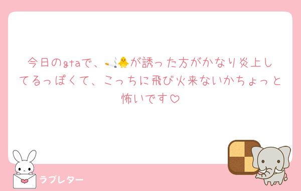 今日のgtaで、🚬🐥が誘った方がかなり炎上してるっぽくて、こっちに飛び火来ないかちょっと怖いです