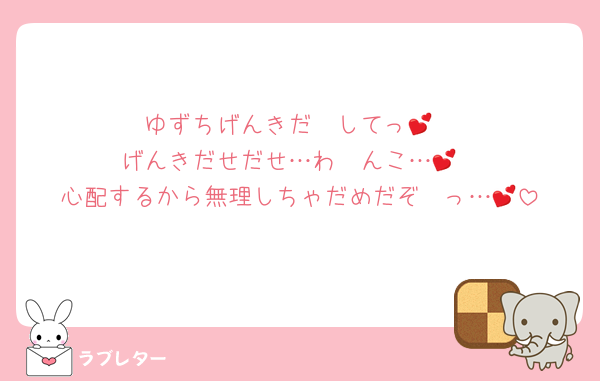 ゆずちげんきだ〜してっ💕
げんきだせだせ…わ〜んこ…💕
心配するから無理しちゃだめだぞ〜っ…💕