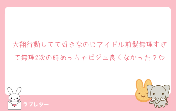 大翔行動してて好きなのにアイドル前髪無理すぎて無理2次の時めっちゃビジュ良くなかった？