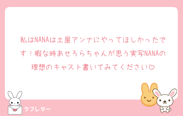 私はNANAは土屋アンナにやってほしかったです！暇な時あせろらちゃんが思う実写NANAの理想のキャスト書いてみてください
