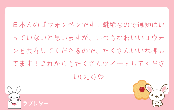 日本人のゴウォンペンです！鍵垢なので通知はいっていないと思いますが、いつもかわいいゴウォンを共有してくださるので、たくさんいいね押してます！これからもたくさんツイートしてください(>_<)