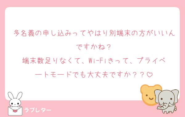 多名義の申し込みってやはり別端末の方がいいんですかね？
端末数足りなくて、WiｰFiきって、プライベートモードでも大丈夫ですか？？