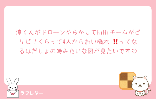 涼くんがドローンやらかしてHiHiチームがビリビリくらって4人からおい橋本‼️‪💢ってなるはだしょの時みたいな図が見たいです