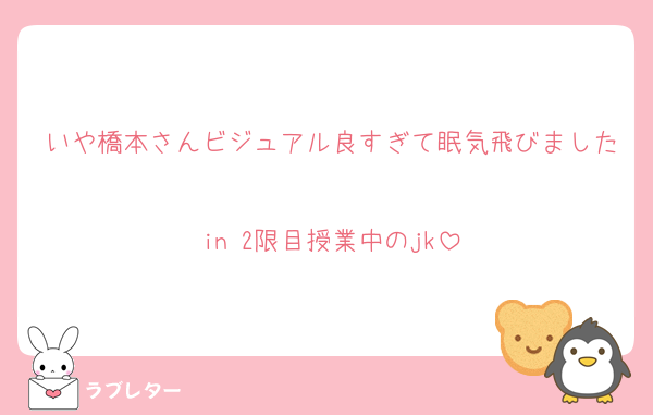 いや橋本さんビジュアル良すぎて眠気飛びました
in 2限目授業中のjk