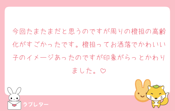 今回たまたまだと思うのですが周りの橙担の高齢化がすごかったです。橙担ってお洒落でかわいい子のイメージあったのですが印象がらっとかわりました。