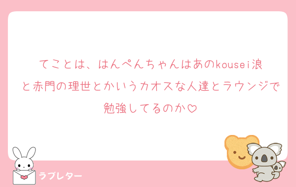てことは、はんぺんちゃんはあのkousei浪と赤門の理世とかいうカオスな人達とラウンジで勉強してるのか