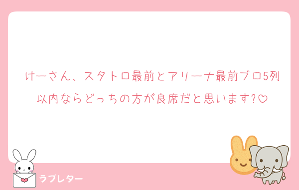 けーさん、スタトロ最前とアリーナ最前ブロ5列以内ならどっちの方が良席だと思います?