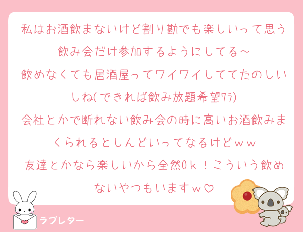 私はお酒飲まないけど割り勘でも楽しいって思う飲み会だけ参加するようにしてる～
飲めなくても居酒屋ってワイワイしててたのしいしね(できれば飲み放題希望ﾜﾗ)
会社とかで断れない飲み会の時に高いお酒飲みまくられるとしんどいってなるけどｗｗ
友達とかなら楽しいから全然Oｋ！こういう飲めないやつもいますｗ