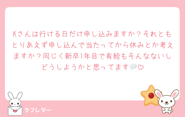 Kさんは行ける日だけ申し込みますか？それともとりあえず申し込んで当たってから休みとか考えますか？同じく新卒1年目で有給もそんなないしどうしようかと思ってます💭