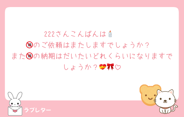222さんこんばんは🕯𓈒 𓏸
🔞のご依頼はまたしますでしょうか？
また🔞の納期はだいたいどれくらいになりますでしょうか？💝🎀