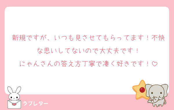 新規ですが、いつも見させてもらってます！不快な思いしてないので大丈夫です！
にゃんさんの答え方丁寧で凄く好きです！