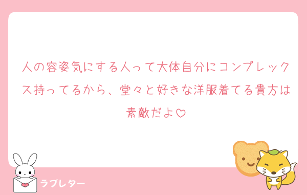 人の容姿気にする人って大体自分にコンプレックス持ってるから、堂々と好きな洋服着てる貴方は素敵だよ