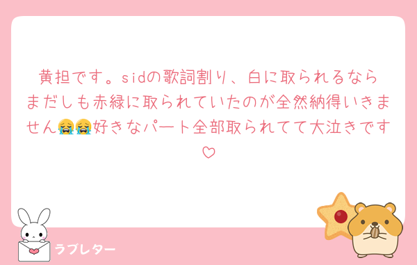 黄担です。sidの歌詞割り、白に取られるならまだしも赤緑に取られていたのが全然納得いきません😭😭好きなパート全部取られてて大泣きです
