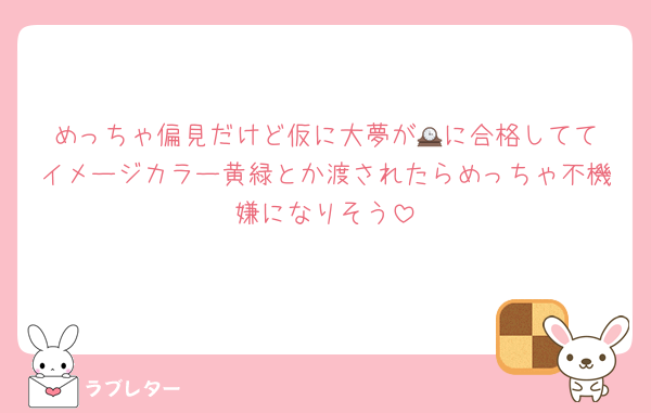 めっちゃ偏見だけど仮に大夢が🕰️に合格しててイメージカラー黄緑とか渡されたらめっちゃ不機嫌になりそう
