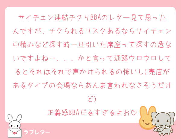 サイチェン連結チクりBBAのレター見て思ったんですが、チクられるリスクあるならサイチェン中積みなど探す時一旦引いた席座って探すの危ないですよねー、、、かと言って通路ウロウロしてるとそれはそれで声かけられるの怖いし(売店があるタイプの会場ならあんま言われなさそうだけど)
正義感BBAだるすぎるよお