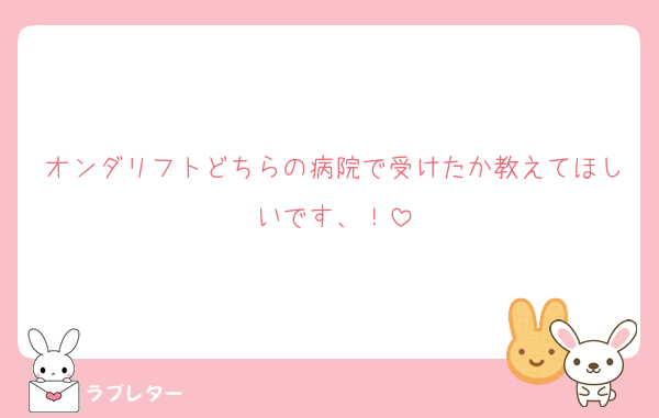 オンダリフトどちらの病院で受けたか教えてほしいです、！