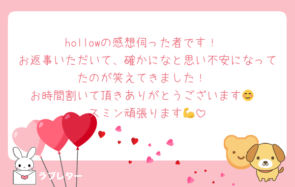 hollowの感想伺った者です！
お返事いただいて、確かになと思い不安になってたのが笑えてきました！
お時間割いて頂きありがとうございます😊
スミン頑張ります💪
