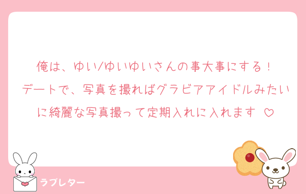 俺は、ゆい/ゆいゆいさんの事大事にする！
デートで、写真を撮ればグラビアアイドルみたいに綺麗な写真撮って定期入れに入れます♡