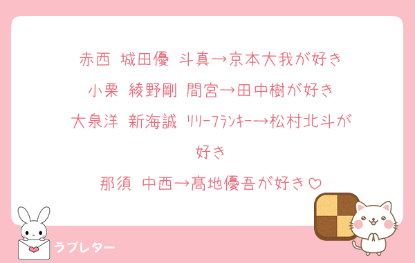 赤西 城田優 斗真→京本大我が好き
小栗 綾野剛 間宮→田中樹が好き
大泉洋 新海誠 ﾘﾘｰﾌﾗﾝｷｰ→松村北斗が好き
那須 中西→髙地優吾が好き
