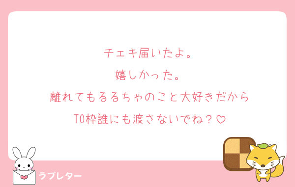 チェキ届いたよ。
嬉しかった。
離れてもるるちゃのこと大好きだから
TO枠誰にも渡さないでね？