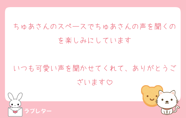 ちゅあさんのスペースでちゅあさんの声を聞くのを楽しみにしています

いつも可愛い声を聞かせてくれて、ありがとうございます