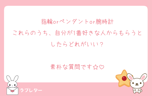 指輪orペンダントor腕時計
これらのうち、自分が1番好きな人からもらうとしたらどれがいい？

素朴な質問です☆