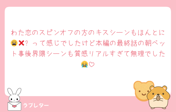 わた恋のスピンオフの方のキスシーンもほんとに😩🥵❌って感じでしたけど本編の最終話の朝ベット事後界隈シーンも質感リアルすぎて無理でした😭