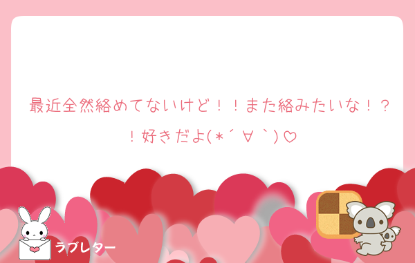 最近全然絡めてないけど！！また絡みたいな！？！好きだよ(*´∀｀)