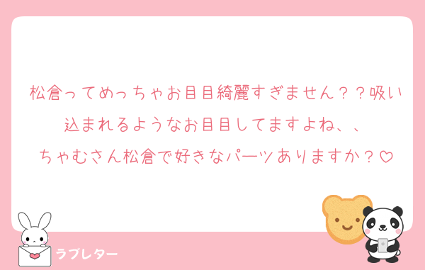 松倉ってめっちゃお目目綺麗すぎません？？吸い込まれるようなお目目してますよね、、
ちゃむさん松倉で好きなパーツありますか？