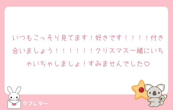 いつもこっそり見てます！好きです！！！！付き合いましょう！！！！！！クリスマス一緒にいちゃいちゃしましょ！すみませんでした