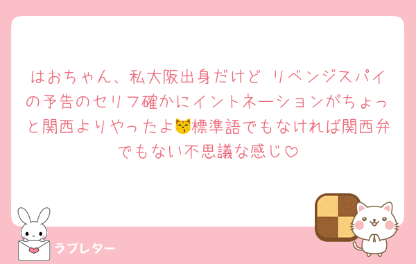はおちゃん、私大阪出身だけど リベンジスパイの予告のセリフ確かにイントネーションがちょっと関西よりやったよ😽標準語でもなければ関西弁でもない不思議な感じ