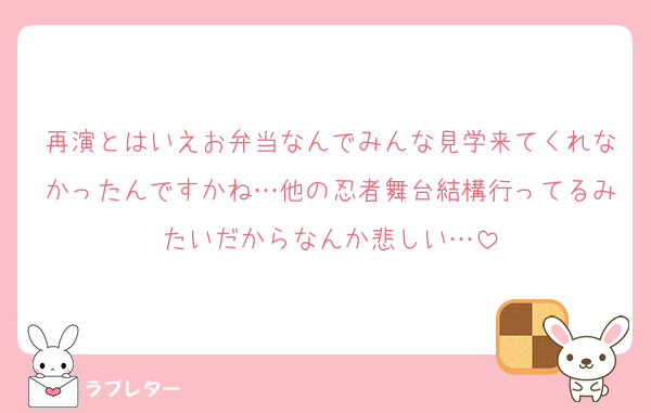 再演とはいえお弁当なんでみんな見学来てくれなかったんですかね…他の忍者舞台結構行ってるみたいだからなんか悲しい…