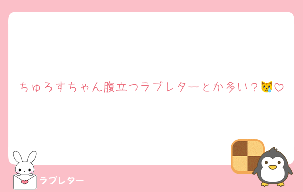 ちゅろすちゃん腹立つラブレターとか多い？😿