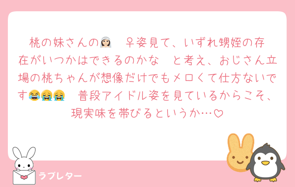 桃の妹さんの👰🏻‍♀️姿見て、いずれ甥姪の存在がいつかはできるのかな〜と考え、おじさん立場の桃ちゃんが想像だけでもメロくて仕方ないです😂😭😭🩷普段アイドル姿を見ているからこそ、現実味を帯びるというか…