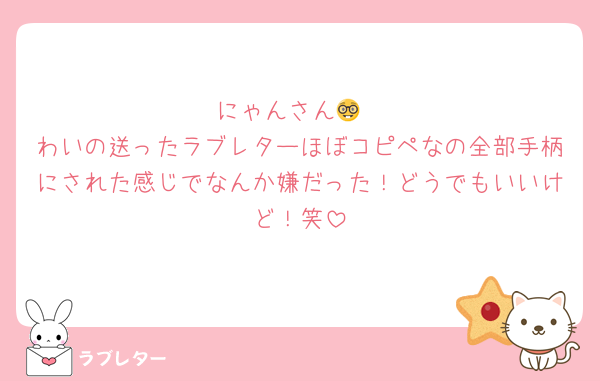 にゃんさん🤓
わいの送ったラブレターほぼコピペなの全部手柄にされた感じでなんか嫌だった！どうでもいいけど！笑