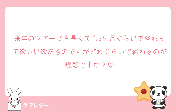 来年のツアーこそ長くても3ヶ月ぐらいで終わって欲しい欲あるのですがどれぐらいで終わるのが理想ですか？