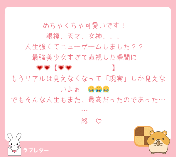 めちゃくちゃ可愛いです！
眼福、天才、女神、、、
人生強くてニューゲームしました？？
最強美少女すぎて直視した瞬間に
💗💗【𝑩𝑰𝑮 𝑳𝑶𝑽𝑬】💗💗
もうリアルは見えなくなって「現実」しか見えないよぉ〜😭😭😭
でもそんな人生もまた、最高だったのであった……
〜終〜