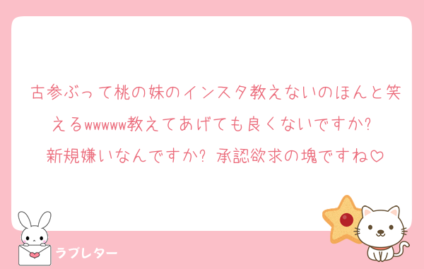 古参ぶって桃の妹のインスタ教えないのほんと笑えるwwwww教えてあげても良くないですか❓新規嫌いなんですか❓承認欲求の塊ですね
