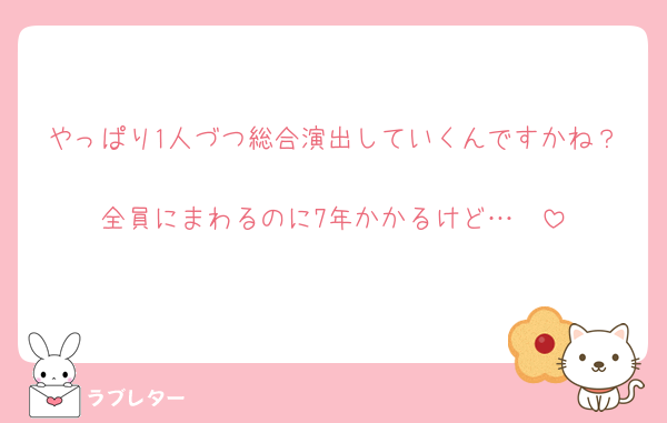 やっぱり1人づつ総合演出していくんですかね？
全員にまわるのに7年かかるけど…🥺