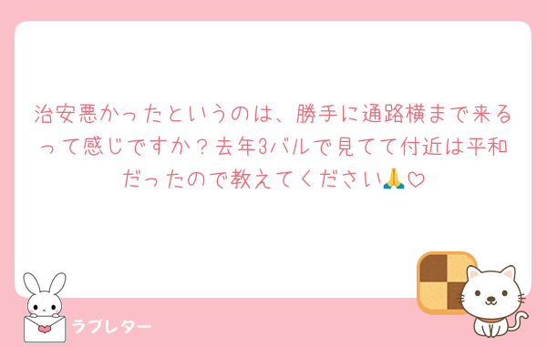 治安悪かったというのは、勝手に通路横まで来るって感じですか？去年3バルで見てて付近は平和だったので教えてください🙏