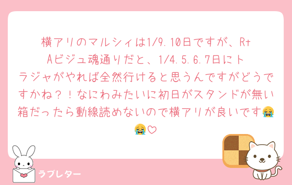 横アリのマルシィは1/9.10日ですが、RtAビジュ魂通りだと、1/4.5.6.7日にトラジャがやれば全然行けると思うんですがどうですかね？！なにわみたいに初日がスタンドが無い箱だったら動線読めないので横アリが良いです😭😭