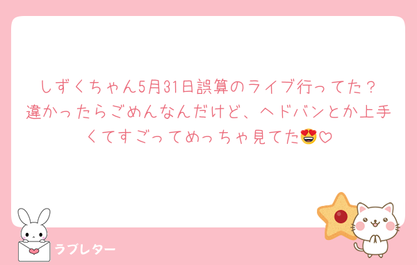 しずくちゃん5月31日誤算のライブ行ってた？違かったらごめんなんだけど、ヘドバンとか上手くてすごってめっちゃ見てた😍