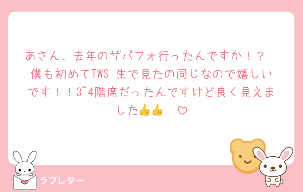 あさん、去年のザパフォ行ったんですか！？
僕も初めてTWS 生で見たの同じなので嬉しいです！！3~4階席だったんですけど良く見えました👍👍🤲