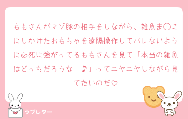 ももさんがマゾ豚の相手をしながら、雑魚ま◯こにしかけたおもちゃを遠隔操作してバレないように必死に強がってるももさんを見て「本当の雑魚はどっちだろうな〜♪」ってニヤニヤしながら見てたいのだ