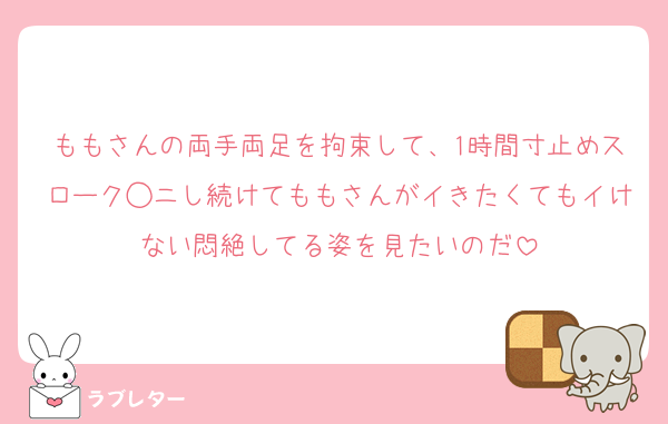 ももさんの両手両足を拘束して、1時間寸止めスローク◯ニし続けてももさんがイきたくてもイけない悶絶してる姿を見たいのだ
