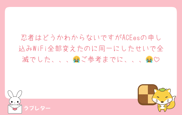 忍者はどうかわからないですがACEesの申し込みWiFi全部変えたのに同一にしたせいで全滅でした、、、😭ご参考までに、、、😭