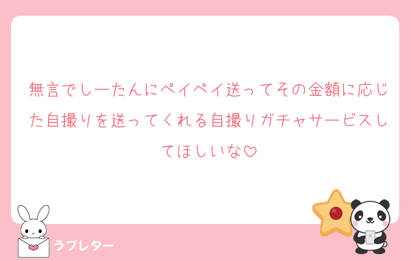 無言でしーたんにペイペイ送ってその金額に応じた自撮りを送ってくれる自撮りガチャサービスしてほしいな